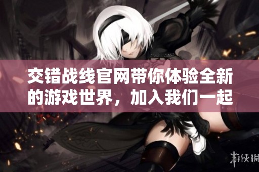 交错战线官网带你体验全新的游戏世界，加入我们一起探索精彩内容