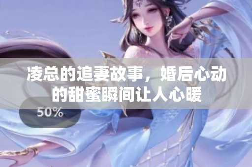 凌总的追妻故事，婚后心动的甜蜜瞬间让人心暖