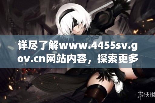 详尽了解www.4455sv.gov.cn网站内容，探索更多资讯与服务信息。