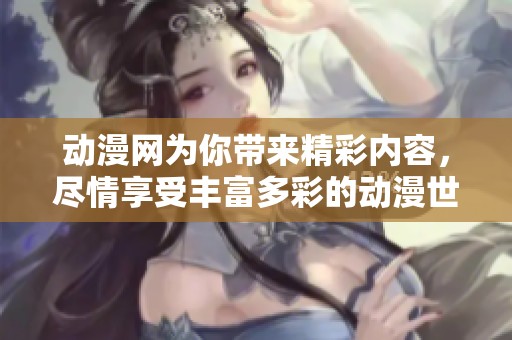 动漫网为你带来精彩内容，尽情享受丰富多彩的动漫世界