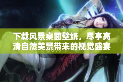 下载风景桌面壁纸，尽享高清自然美景带来的视觉盛宴