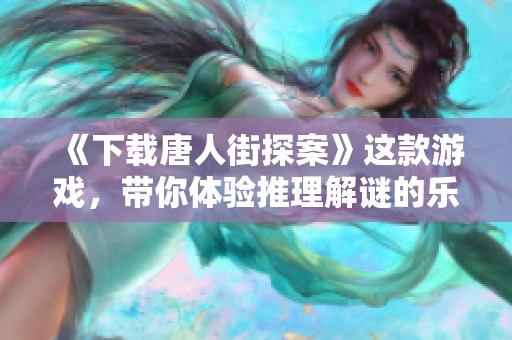 《下载唐人街探案》这款游戏，带你体验推理解谜的乐趣与挑战