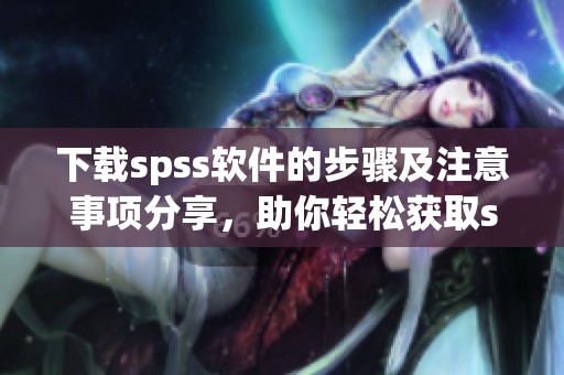 下载spss软件的步骤及注意事项分享，助你轻松获取spss软件下载资源