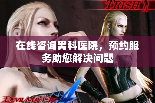 在线咨询男科医院，预约服务助您解决问题