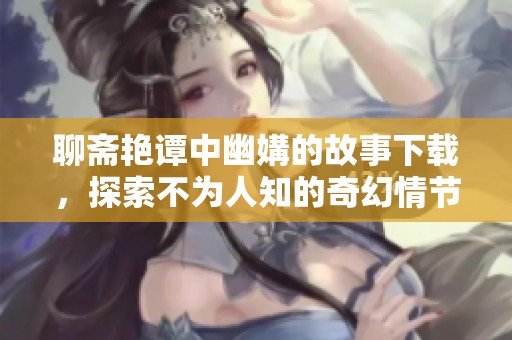 聊斋艳谭中幽媾的故事下载，探索不为人知的奇幻情节