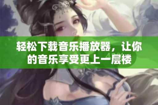 轻松下载音乐播放器，让你的音乐享受更上一层楼
