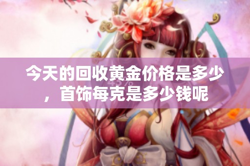 今天的回收黄金价格是多少，首饰每克是多少钱呢