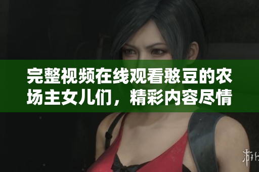 完整视频在线观看憨豆的农场主女儿们，精彩内容尽情欣赏！