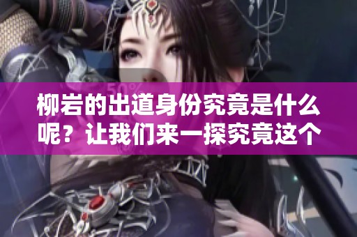 柳岩的出道身份究竟是什么呢？让我们来一探究竟这个话题。