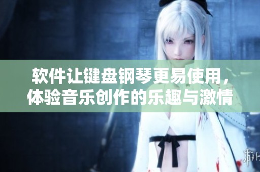 软件让键盘钢琴更易使用，体验音乐创作的乐趣与激情