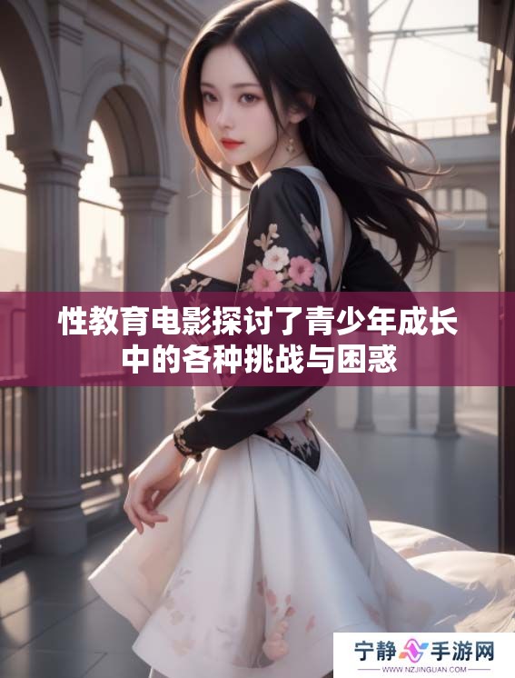 性教育电影探讨了青少年成长中的各种挑战与困惑