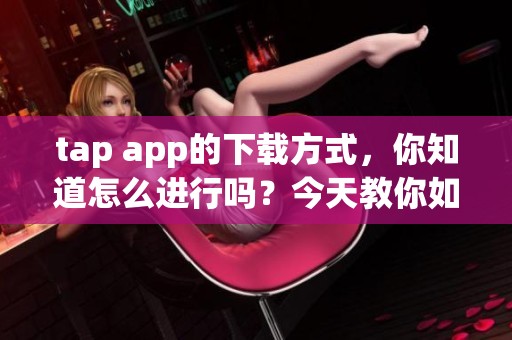 tap app的下载方式，你知道怎么进行吗？今天教你如何轻松下载tap app！