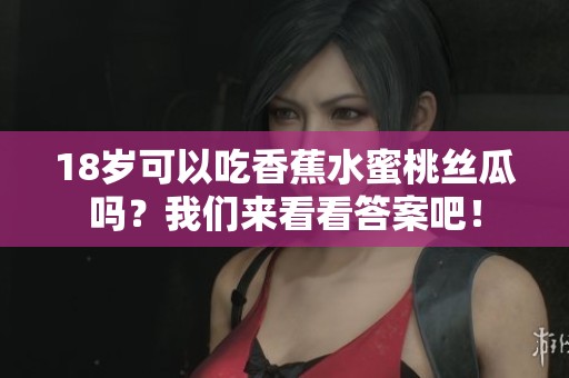 18岁可以吃香蕉水蜜桃丝瓜吗？我们来看看答案吧！
