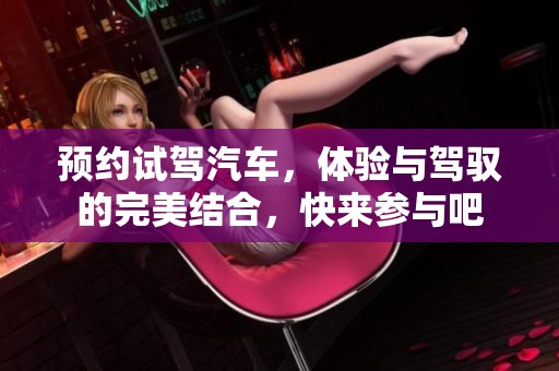 预约试驾汽车，体验与驾驭的完美结合，快来参与吧