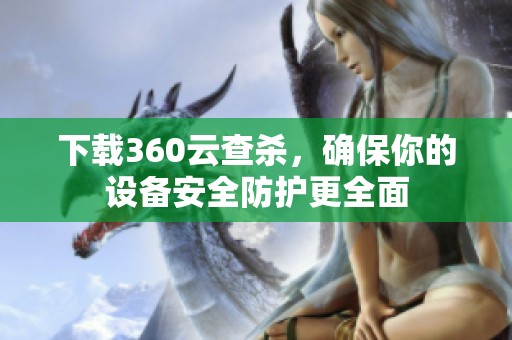 下载360云查杀，确保你的设备安全防护更全面