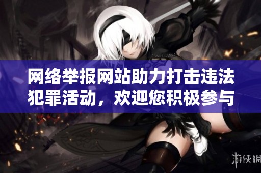 网络举报网站助力打击违法犯罪活动，欢迎您积极参与监督与举报