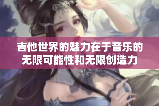 吉他世界的魅力在于音乐的无限可能性和无限创造力