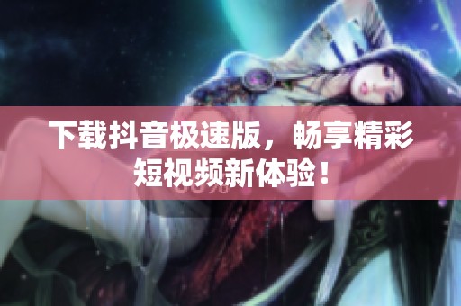 下载抖音极速版，畅享精彩短视频新体验！