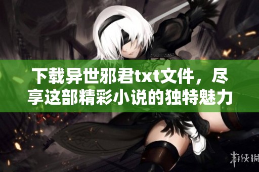 下载异世邪君txt文件，尽享这部精彩小说的独特魅力