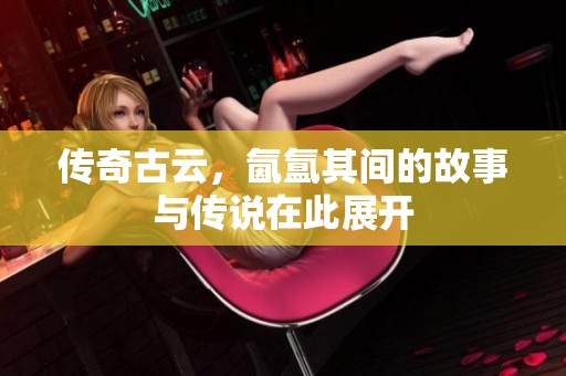 传奇古云，氤氲其间的故事与传说在此展开