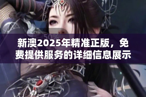 新澳2025年精准正版，免费提供服务的详细信息展示