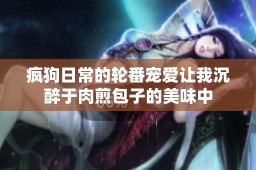 疯狗日常的轮番宠爱让我沉醉于肉煎包子的美味中