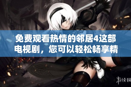 免费观看热情的邻居4这部电视剧，您可以轻松畅享精彩剧情