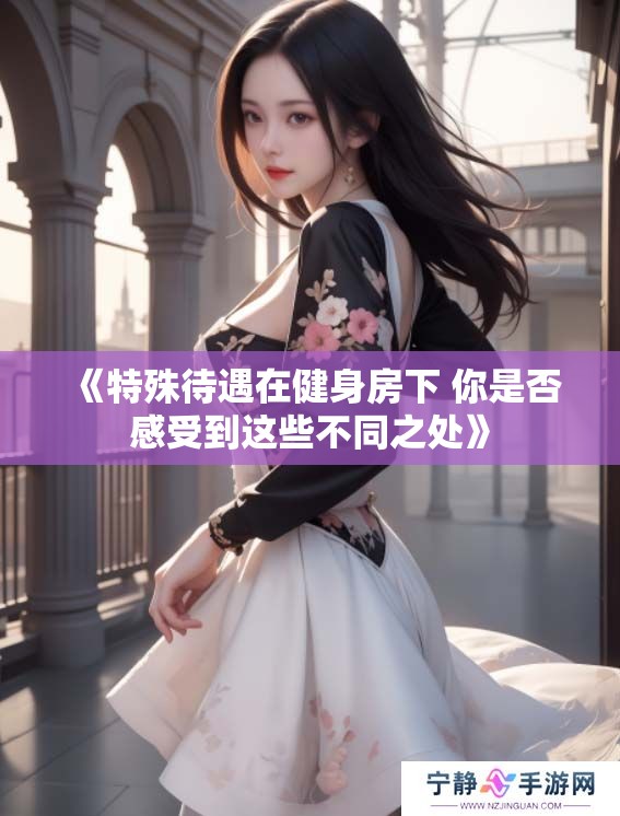 《特殊待遇在健身房下 你是否感受到这些不同之处》