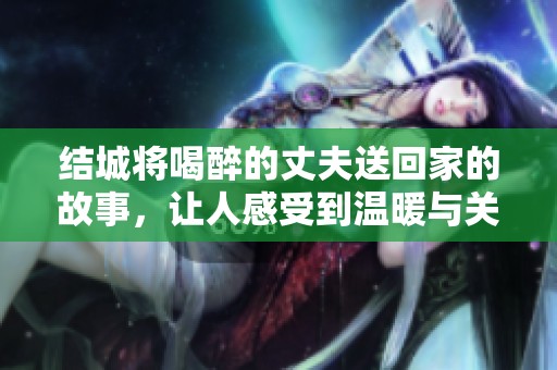 结城将喝醉的丈夫送回家的故事，让人感受到温暖与关怀