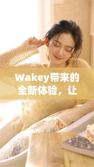 Wakey带来的全新体验，让我们一起探索这个独特的世界