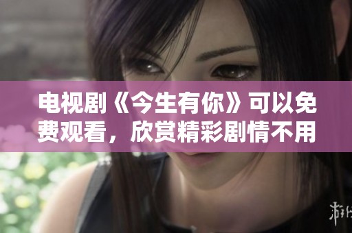 电视剧《今生有你》可以免费观看，欣赏精彩剧情不用花钱