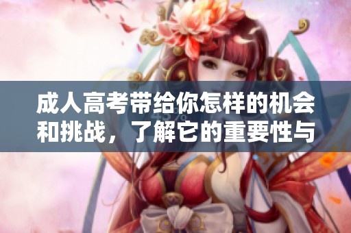 **高考带给你怎样的机会和挑战，了解它的重要性与意义。