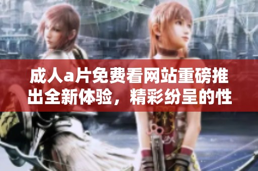 ****免费看网站重磅推出全新体验，精彩纷呈的性晶内容尽在其中