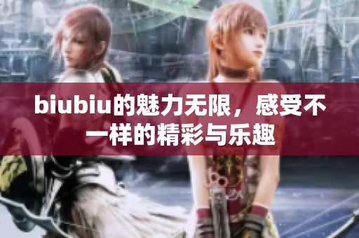 biubiu的魅力无限，感受不一样的精彩与乐趣