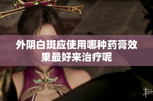 外阴白斑应使用哪种药膏效果最好来治疗呢