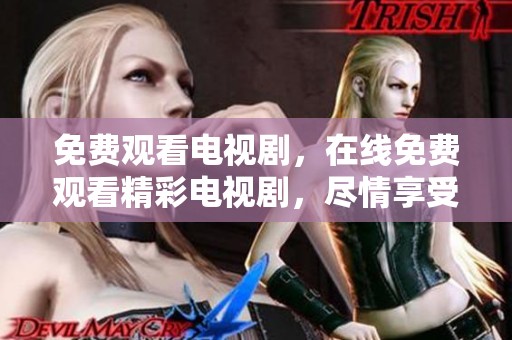 免费观看电视剧，在线免费观看精彩电视剧，尽情享受吧！
