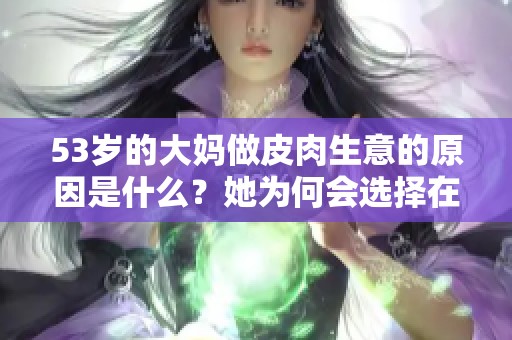 53岁的大妈做皮肉生意的原因是什么？她为何会选择在山坡从事这一行业呢？