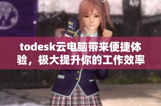 todesk云电脑带来便捷体验，极大提升你的工作效率与灵活性