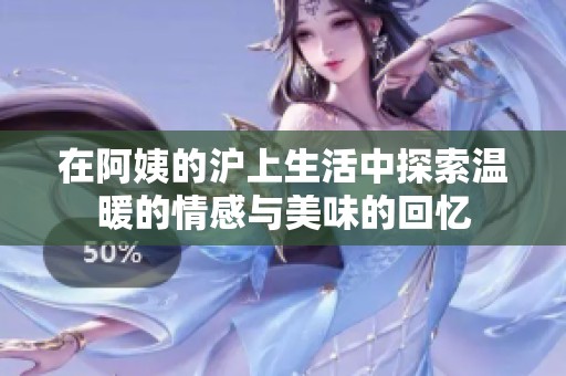 在阿姨的沪上生活中探索温暖的情感与美味的回忆