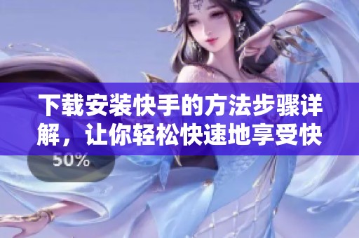 下载安装快手的方法步骤详解，让你轻松快速地享受快手的乐趣