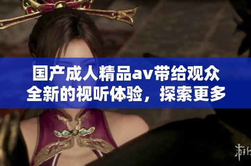 国产**精品**带给观众全新的视听体验，探索更多**影片的精彩内容。