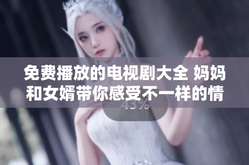 免费播放的电视剧大全 妈妈和女婿带你感受不一样的情感故事