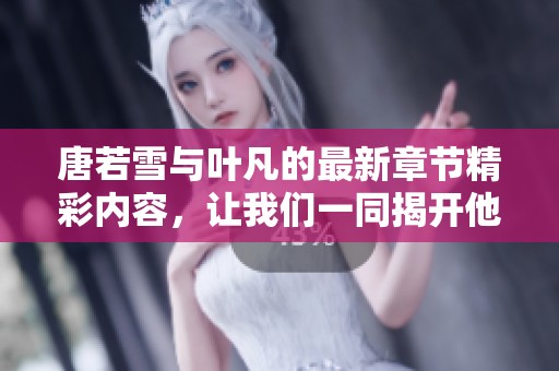 唐若雪与叶凡的最新章节精彩内容，让我们一同揭开他们的故事新篇。