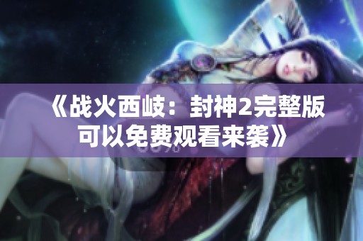 《战火西岐：封神2完整版可以免费观看来袭》