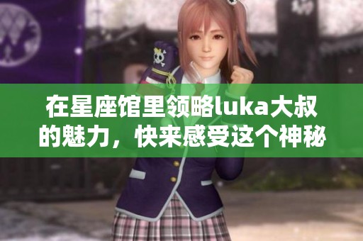 在星座馆里领略luka大叔的魅力，快来感受这个神秘空间的独特魅力吧