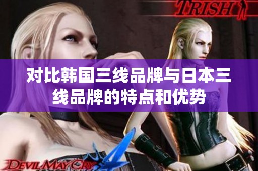对比韩国三线品牌与日本三线品牌的特点和优势