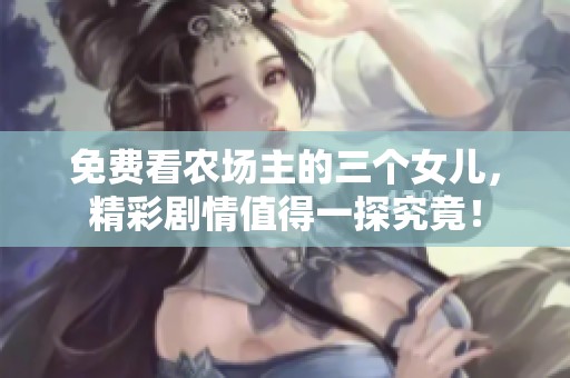 免费看农场主的三个女儿，精彩剧情值得一探究竟！