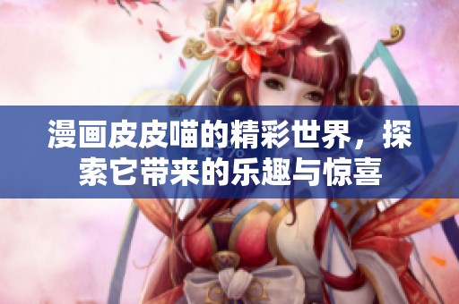 漫画皮皮喵的精彩世界，探索它带来的乐趣与惊喜