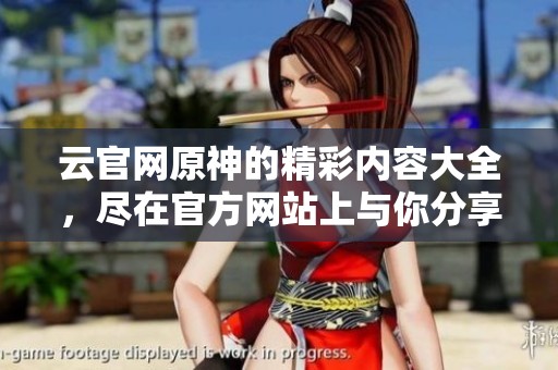 云官网原神的精彩内容大全，尽在官方网站上与你分享