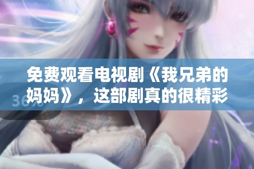 免费观看电视剧《我兄弟的妈妈》，这部剧真的很精彩啊